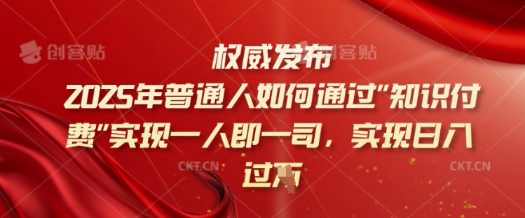2025年普通人如何通过知识付费实现一人即一司，实现日入过千【揭秘】-创薯资源