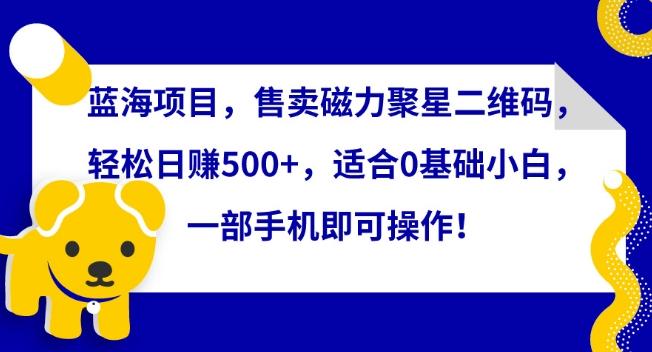 蓝海项目，售卖磁力聚星二维码，轻松日赚500+，适合0基础小白，一部手机即可操作【揭秘】-创薯资源