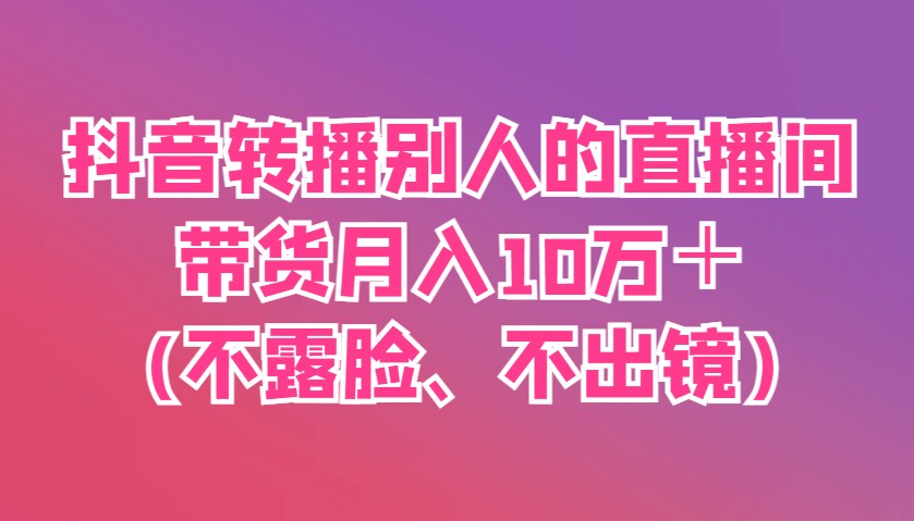 抖音转播别人的直播间带货月入10万＋(不露脸、不出镜)-创薯资源