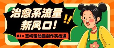 治愈系流量新风口，AI+宫崎骏动画创作实战课，从0到1打造爆款视频-创薯资源