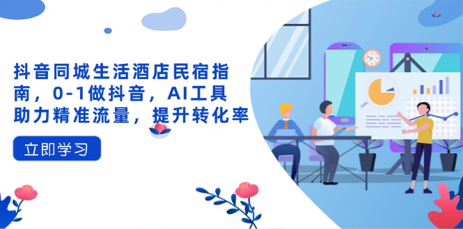 抖音同城生活酒店民宿指南，0-1做抖音，AI工具助力精准流量，提升转化率-创薯资源