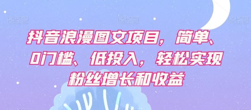抖音浪漫图文项目，简单、0门槛、低投入，轻松实现粉丝增长和收益-创薯资源