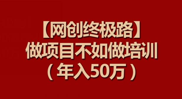 【网创终极路】做项目不如做项目培训，年入50万【揭秘】-创薯资源