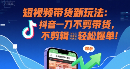 短视频带货新玩法：抖音一刀不剪带货，不剪辑，纯搬运，新手也能轻松爆单!-创薯资源