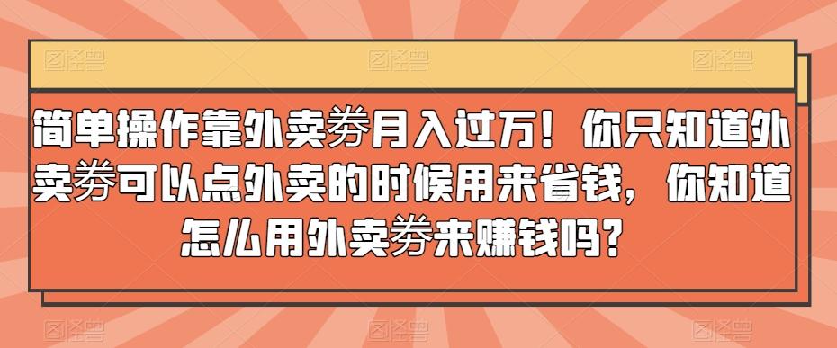 简单操作靠外卖劵月入过万！你只知道外卖劵可以点外卖的时候用来省钱，你知道怎么用外卖劵来赚钱吗？-创薯资源