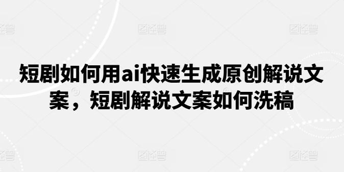短剧如何用ai快速生成原创解说文案，短剧解说文案如何洗稿-创薯资源