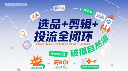 选品+剪辑+投流全闭环，破播自然流+撬动高ROI，手把手打通“选品-剪辑-测品-千川随心推”全链-创薯资源