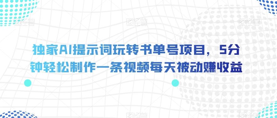 独家AI提示词玩转书单号项目，5分钟轻松制作一条视频每天被动赚收益【揭秘】-创薯资源