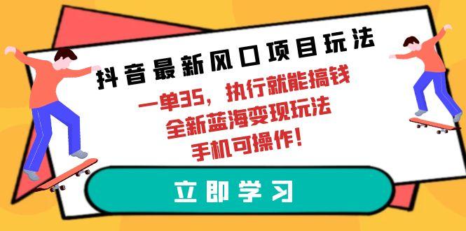 (9948期)抖音最新风口项目玩法，一单35，执行就能搞钱 全新蓝海变现玩法 手机可操作-创薯资源