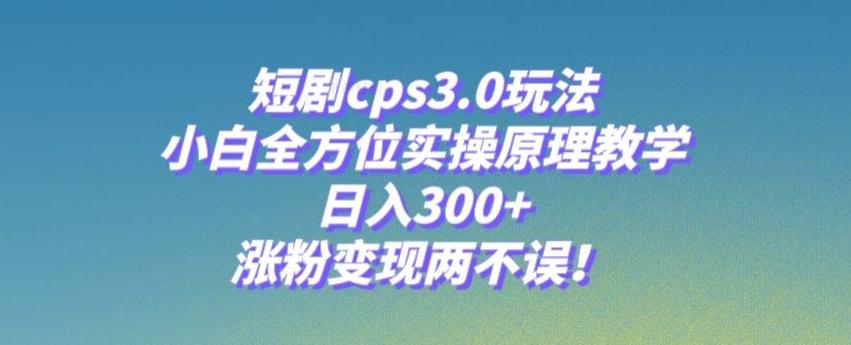 短剧cps3.0玩法，小白全方位实操原理教学，日入300+，涨粉变现两不误！-创薯资源