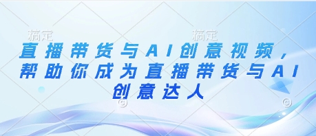 直播带货与AI创意视频，帮助你成为直播带货与AI创意达人-创薯资源