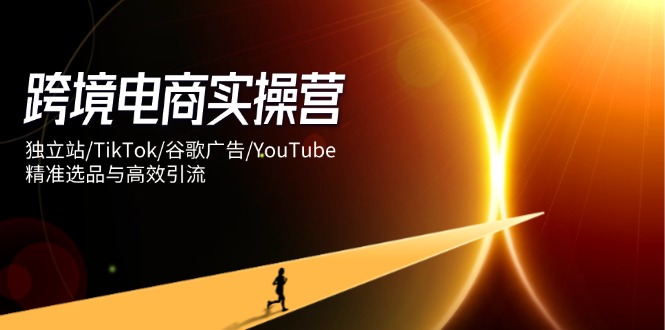 跨境电商实操营：独立站/TikTok/谷歌广告/YouTube，精准选品与高效引流-创薯资源