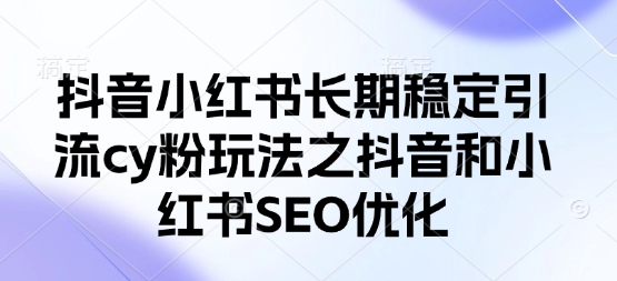 抖音小红书长期稳定引流cy粉玩法之抖音和小红书SEO优化-创薯资源