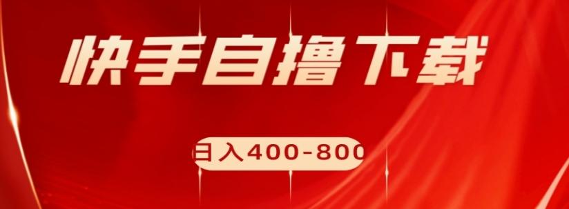 快手自撸下载项目，每天花一个小时，日入400-800【揭秘】-创薯资源