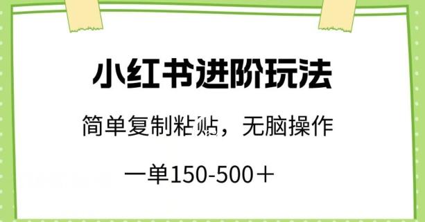 小红书进阶玩法，一单150-500+，简单复制粘贴，小白也能轻松上手【揭秘】-创薯资源