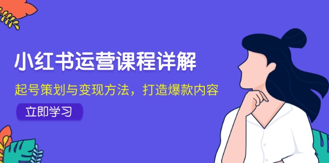 小红书运营课程详解：起号策划与变现方法，打造爆款内容-创薯资源