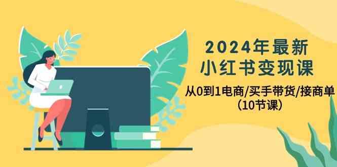 2024年最新小红书变现课，从0到1电商/买手带货/接商单(10节课)-创薯资源