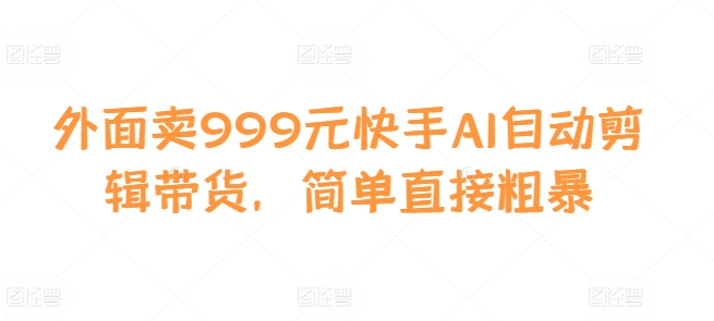外面卖999元快手AI自动剪辑带货，简单直接粗暴-创薯资源