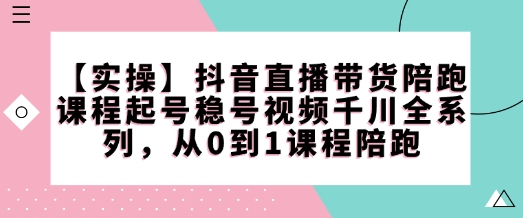 【实操】抖音直播带货陪跑课程起号稳号视频千川全系列，从0到1课程陪跑-创薯资源