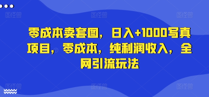 零成本卖套图，日入+1000写真项目，零成本，纯利润收入，全网引流玩法-创薯资源