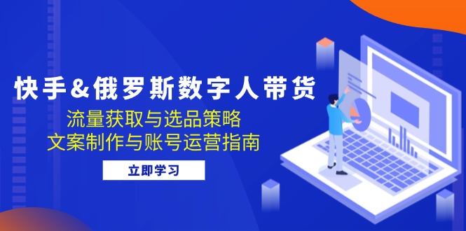 快手&俄罗斯 数字人带货：流量获取与选品策略 文案制作与账号运营指南-创薯资源