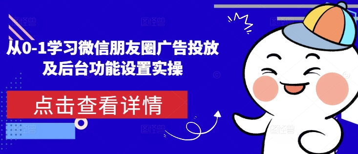 从0-1学习微信朋友圈广告投放及后台功能设置实操-创薯资源