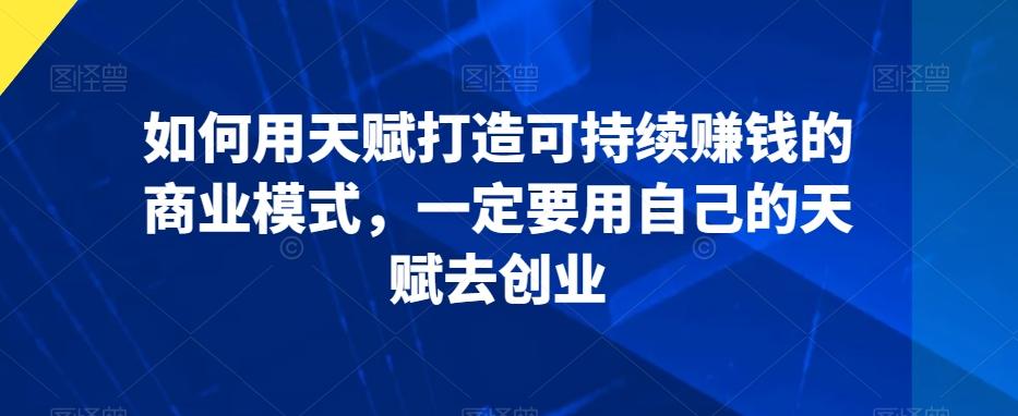 如何用天赋打造可持续赚钱的商业模式，一定要用自己的天赋去创业-创薯资源