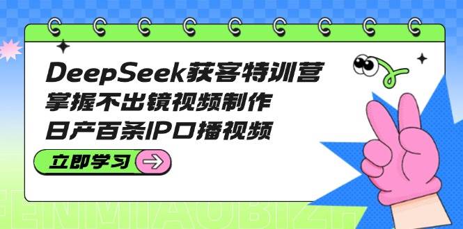 DeepSeek获客特训营：掌握不出镜视频制作，日产百条IP口播视频-创薯资源