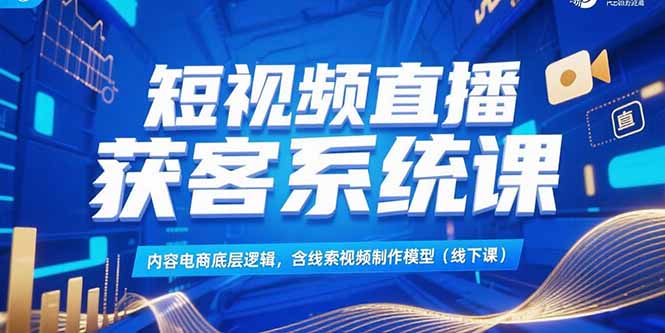 短视频直播获客系统课，内容电商底层逻辑，含线索视频制作模型(线下课-创薯资源