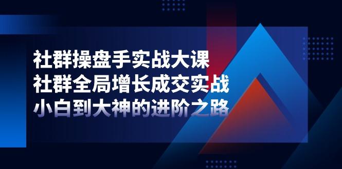 社群-操盘手实战大课：社群 全局增长成交实战，小白到大神的进阶之路-创薯资源