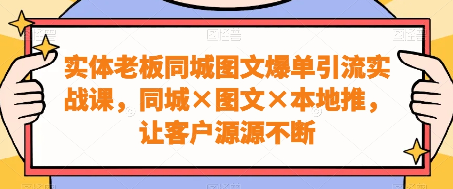 实体老板同城图文爆单引流实战课，同城×图文×本地推，让客户源源不断-创薯资源