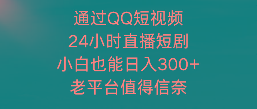 (9469期)通过QQ短视频、24小时直播短剧，小白也能日入300+，老平台值得信奈-创薯资源