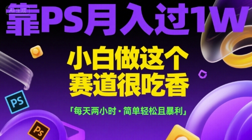靠PS月入过1W，小白做这个赛道很吃香，每天两小时，简单轻松且暴利【揭秘】-创薯资源