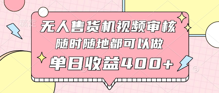无人售货机视频审核，十秒钟一单，有手机就行，随时随地可做单日收益400+-创薯资源
