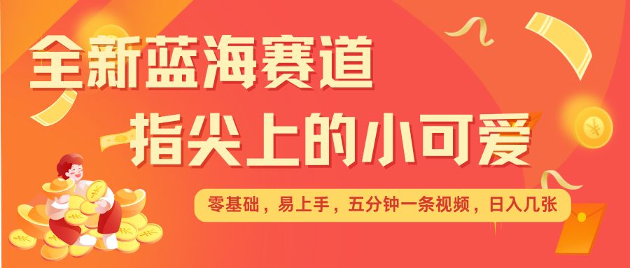 最新蓝海赛道，指尖上的小可爱，几分钟一条治愈系视频，日入几张，矩阵操作收益翻倍-创薯资源