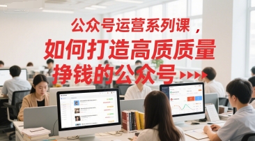 公众号运营系列课，如何打造高质量挣钱的公众号-创薯资源