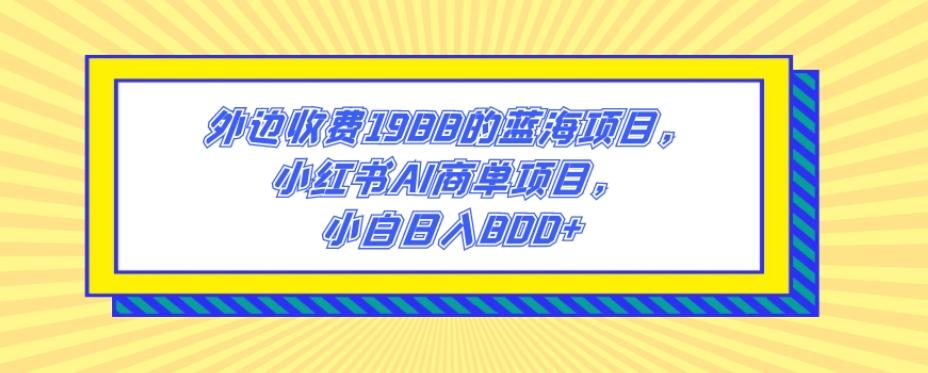 外边收费1988的蓝海项目，小红书AI商单项目，小白日入800+-创薯资源