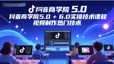 抖音商学院5.0+6.0实操技术课程，视频制作热门技术-创薯资源