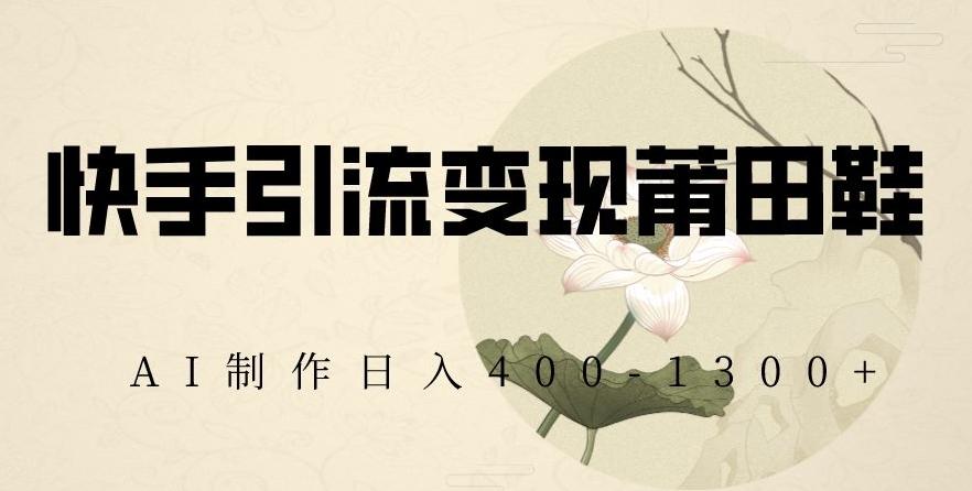 快手引流变现莆田鞋，AI制作日入400+【揭秘】-创薯资源