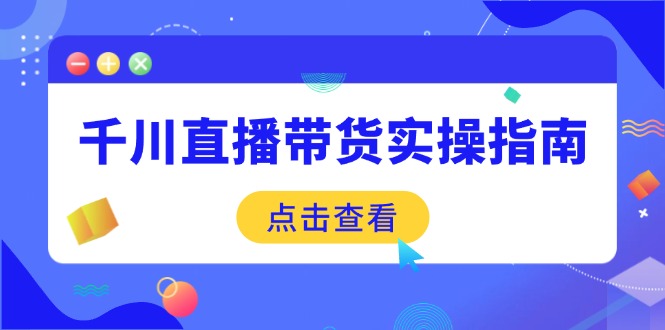 千川直播带货实操指南：从选品到数据优化，基础到实操全面覆盖-创薯资源