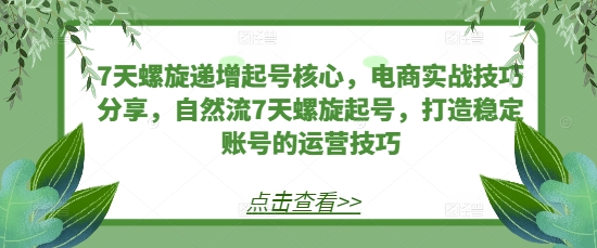 7天螺旋递增起号核心，电商实战技巧分享，自然流7天螺旋起号，打造稳定账号的运营技巧-创薯资源