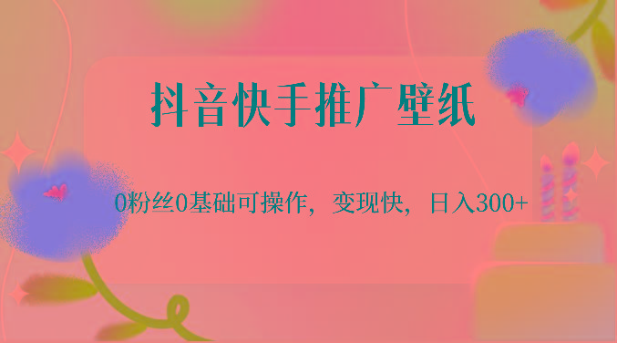 抖音快手推广壁纸，0粉丝0基础可操作，变现快，日入300+-创薯资源