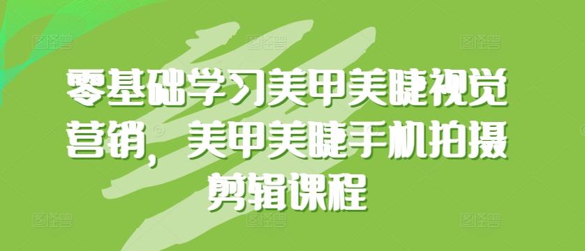 零基础学习美甲美睫视觉营销，美甲美睫手机拍摄剪辑课程-创薯资源