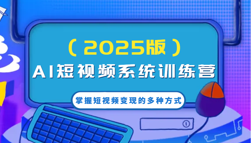 AI短视频系统训练营(2025版)掌握短视频变现的多种方式，结合AI技术提升创作效率！-创薯资源