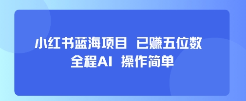 小红书蓝海项目，全程AI，操作简单，已挣五位数-创薯资源