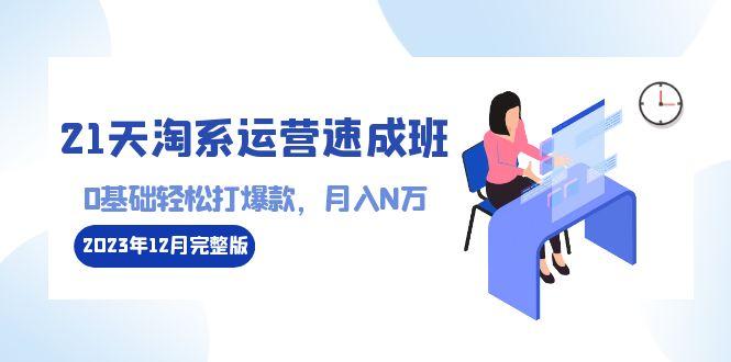 21天淘系运营-速成班2023年12月完整版：0基础轻松打爆款，月入N万-110节课-创薯资源
