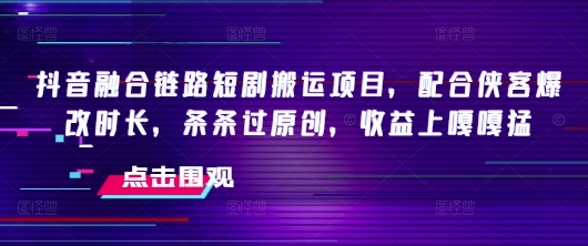 抖音融合链路短剧搬运项目，配合侠客爆改时长，条条过原创，收益嘎嘎猛-创薯资源