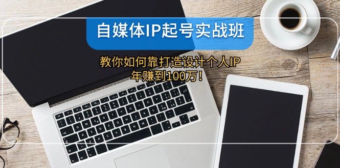 自媒体IP-起号实战班：教你如何靠打造设计个人IP，年赚到100万！-创薯资源