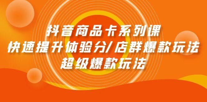 (9988期)抖音商品卡系列课：快速提升体验分/店群爆款玩法/超级爆款玩法-创薯资源