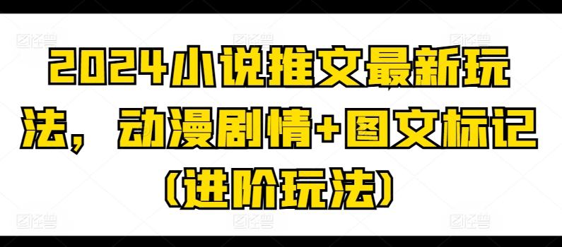 2024小说推文最新玩法，动漫剧情+图文标记(进阶玩法)-创薯资源